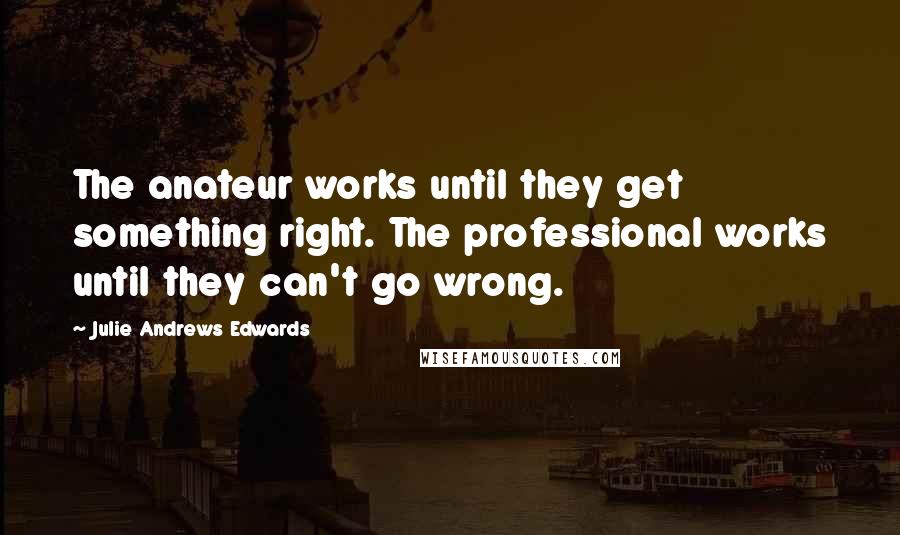 Julie Andrews Edwards Quotes: The anateur works until they get something right. The professional works until they can't go wrong.