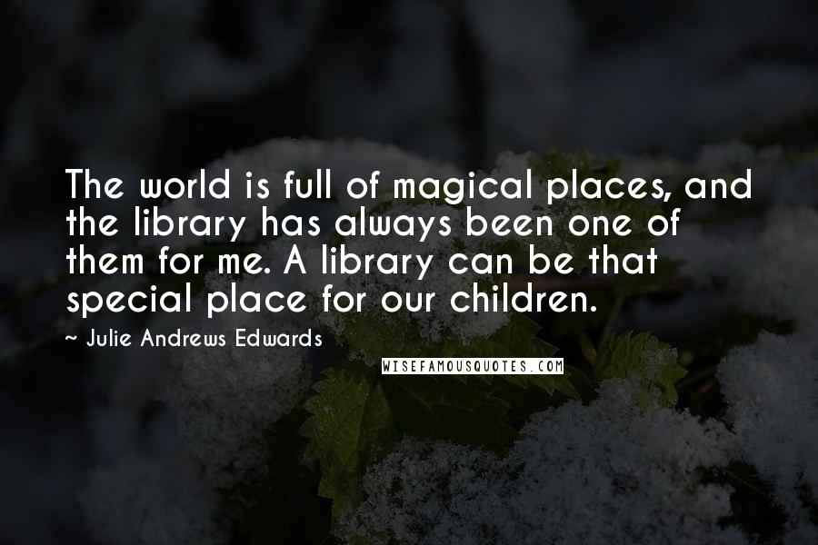 Julie Andrews Edwards Quotes: The world is full of magical places, and the library has always been one of them for me. A library can be that special place for our children.