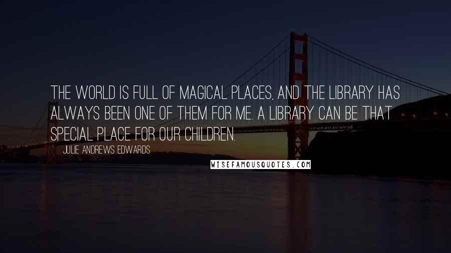 Julie Andrews Edwards Quotes: The world is full of magical places, and the library has always been one of them for me. A library can be that special place for our children.