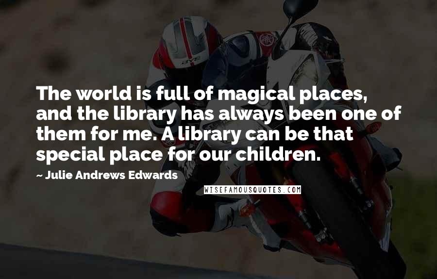 Julie Andrews Edwards Quotes: The world is full of magical places, and the library has always been one of them for me. A library can be that special place for our children.