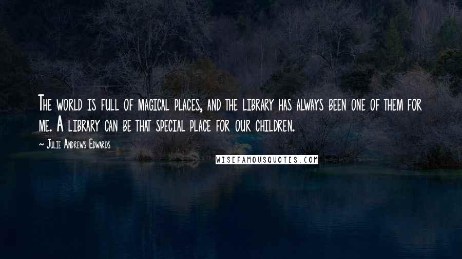 Julie Andrews Edwards Quotes: The world is full of magical places, and the library has always been one of them for me. A library can be that special place for our children.