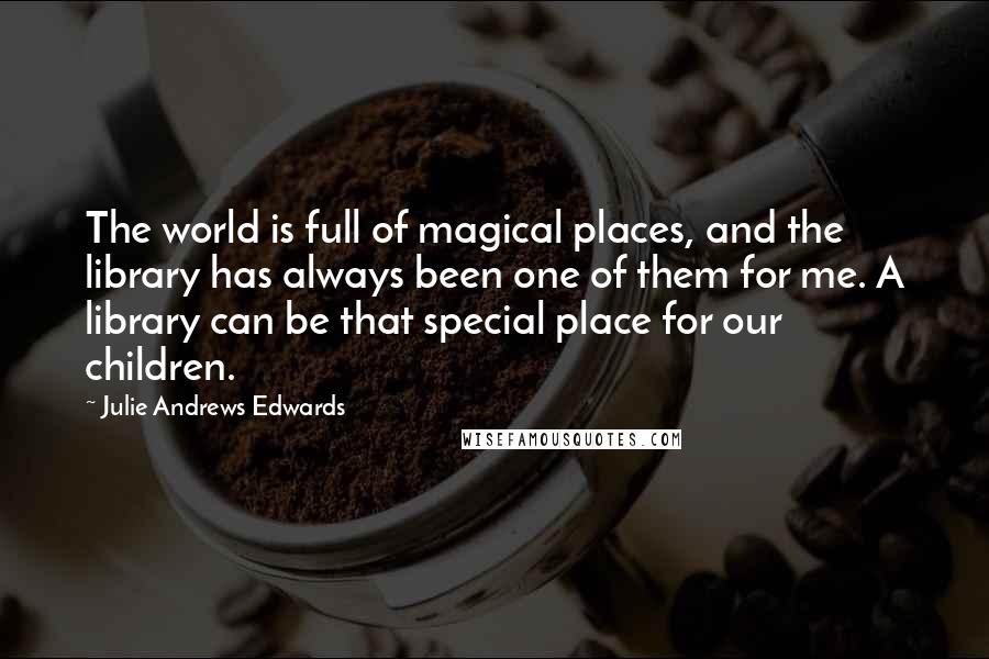 Julie Andrews Edwards Quotes: The world is full of magical places, and the library has always been one of them for me. A library can be that special place for our children.