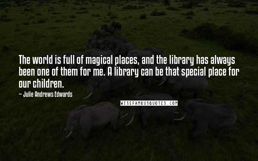 Julie Andrews Edwards Quotes: The world is full of magical places, and the library has always been one of them for me. A library can be that special place for our children.