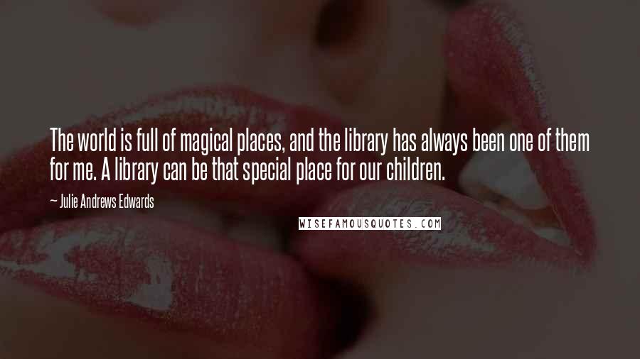 Julie Andrews Edwards Quotes: The world is full of magical places, and the library has always been one of them for me. A library can be that special place for our children.