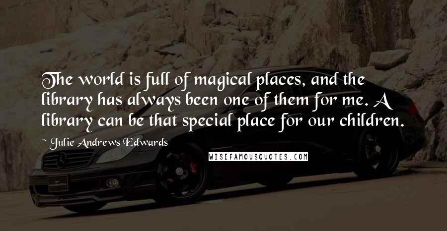 Julie Andrews Edwards Quotes: The world is full of magical places, and the library has always been one of them for me. A library can be that special place for our children.