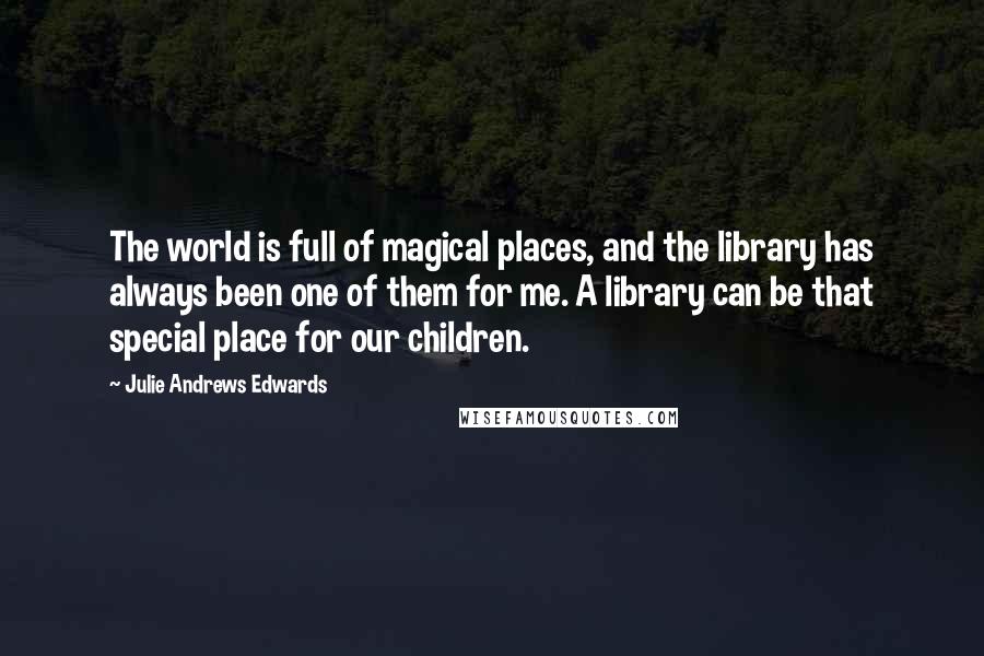 Julie Andrews Edwards Quotes: The world is full of magical places, and the library has always been one of them for me. A library can be that special place for our children.