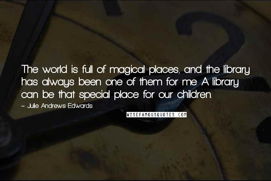 Julie Andrews Edwards Quotes: The world is full of magical places, and the library has always been one of them for me. A library can be that special place for our children.