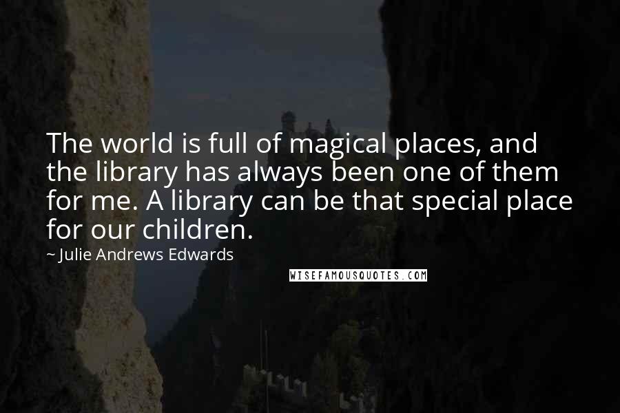 Julie Andrews Edwards Quotes: The world is full of magical places, and the library has always been one of them for me. A library can be that special place for our children.