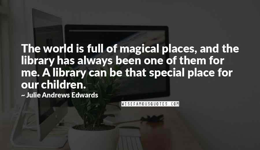 Julie Andrews Edwards Quotes: The world is full of magical places, and the library has always been one of them for me. A library can be that special place for our children.