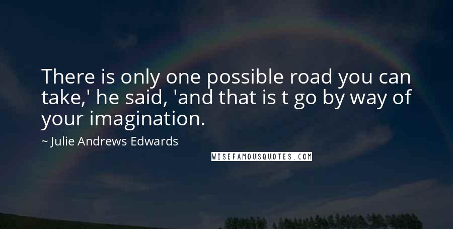 Julie Andrews Edwards Quotes: There is only one possible road you can take,' he said, 'and that is t go by way of your imagination.