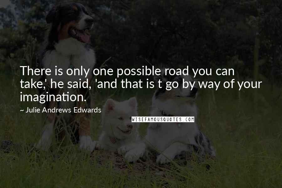 Julie Andrews Edwards Quotes: There is only one possible road you can take,' he said, 'and that is t go by way of your imagination.