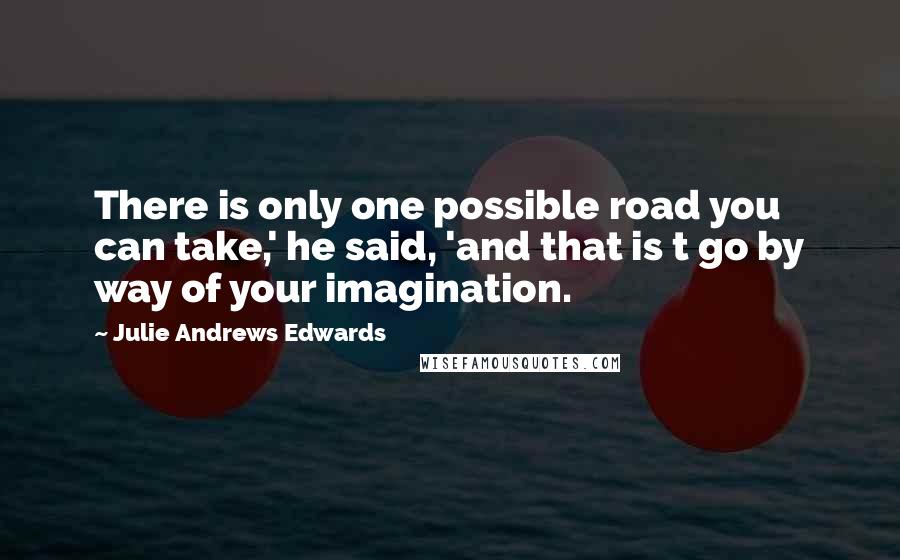 Julie Andrews Edwards Quotes: There is only one possible road you can take,' he said, 'and that is t go by way of your imagination.