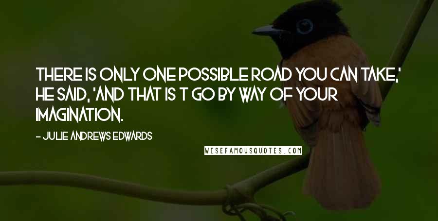 Julie Andrews Edwards Quotes: There is only one possible road you can take,' he said, 'and that is t go by way of your imagination.