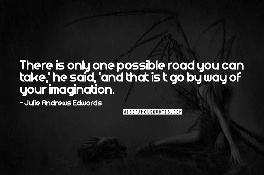 Julie Andrews Edwards Quotes: There is only one possible road you can take,' he said, 'and that is t go by way of your imagination.