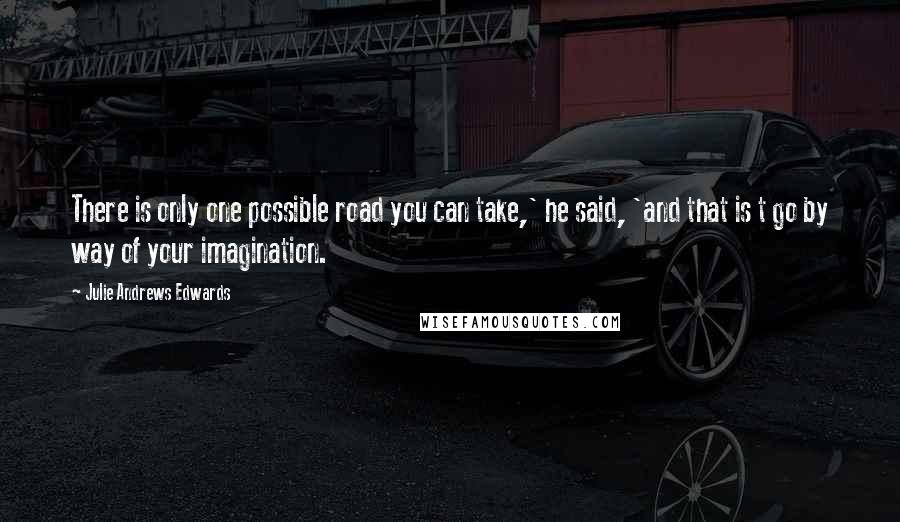 Julie Andrews Edwards Quotes: There is only one possible road you can take,' he said, 'and that is t go by way of your imagination.