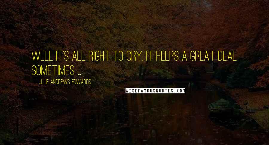 Julie Andrews Edwards Quotes: Well it's all right to cry. It helps a great deal sometimes ...