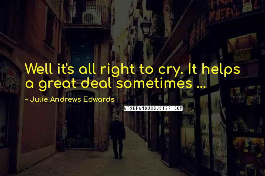 Julie Andrews Edwards Quotes: Well it's all right to cry. It helps a great deal sometimes ...