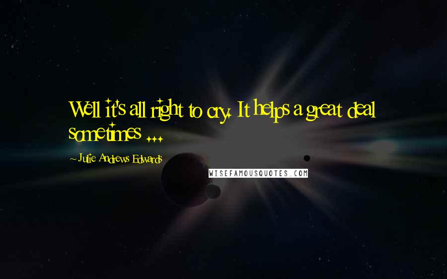 Julie Andrews Edwards Quotes: Well it's all right to cry. It helps a great deal sometimes ...