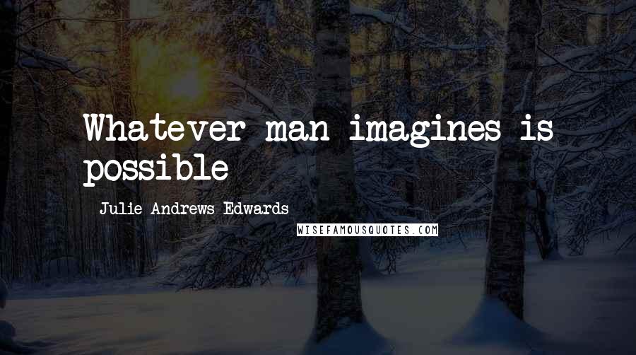 Julie Andrews Edwards Quotes: Whatever man imagines is possible