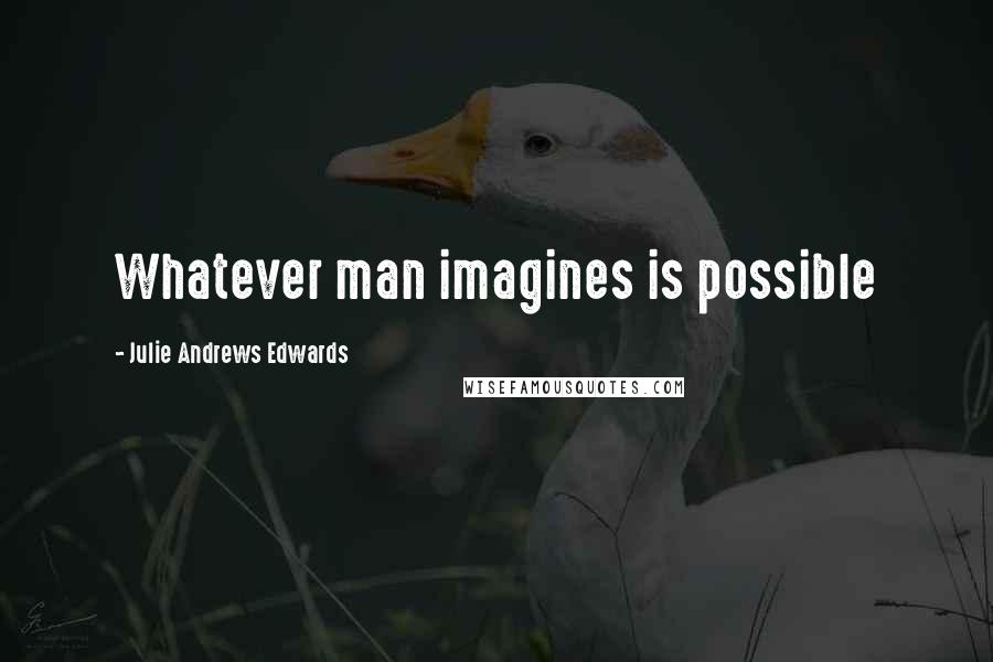 Julie Andrews Edwards Quotes: Whatever man imagines is possible