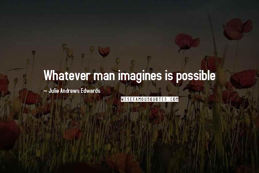 Julie Andrews Edwards Quotes: Whatever man imagines is possible