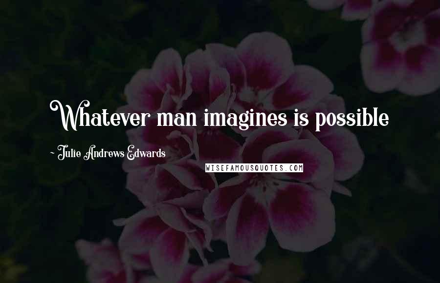 Julie Andrews Edwards Quotes: Whatever man imagines is possible