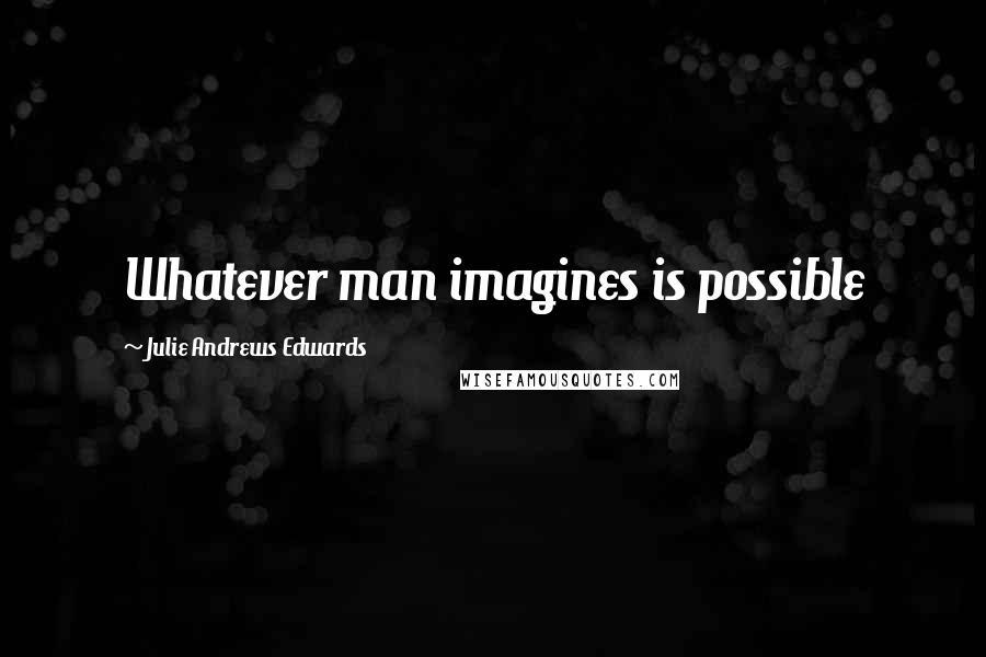 Julie Andrews Edwards Quotes: Whatever man imagines is possible