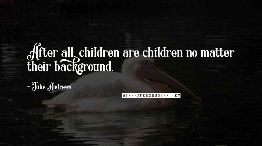 Julie Andrews Quotes: After all, children are children no matter their background.