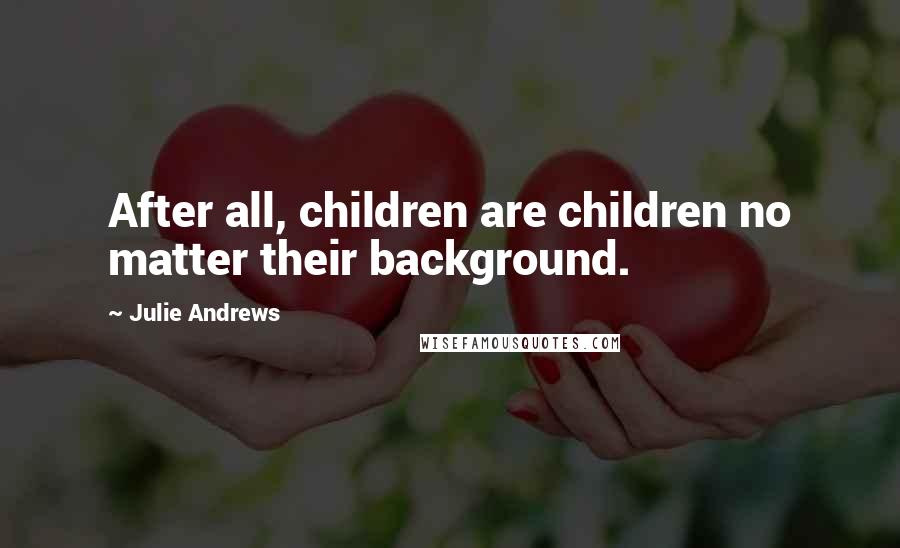 Julie Andrews Quotes: After all, children are children no matter their background.
