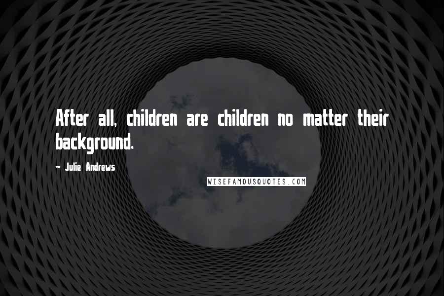 Julie Andrews Quotes: After all, children are children no matter their background.
