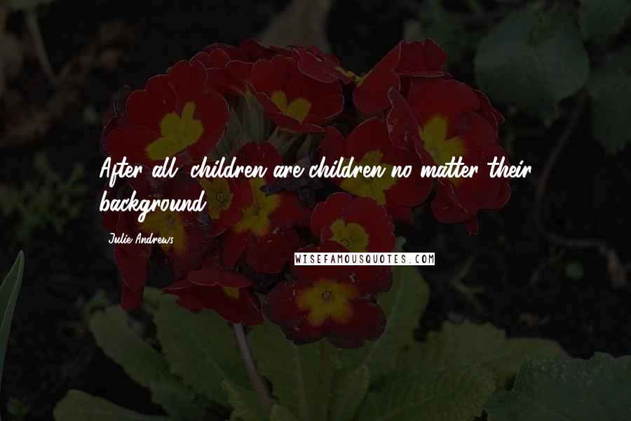 Julie Andrews Quotes: After all, children are children no matter their background.