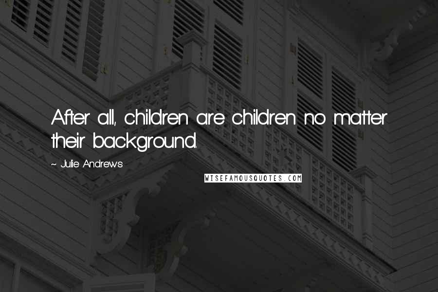Julie Andrews Quotes: After all, children are children no matter their background.