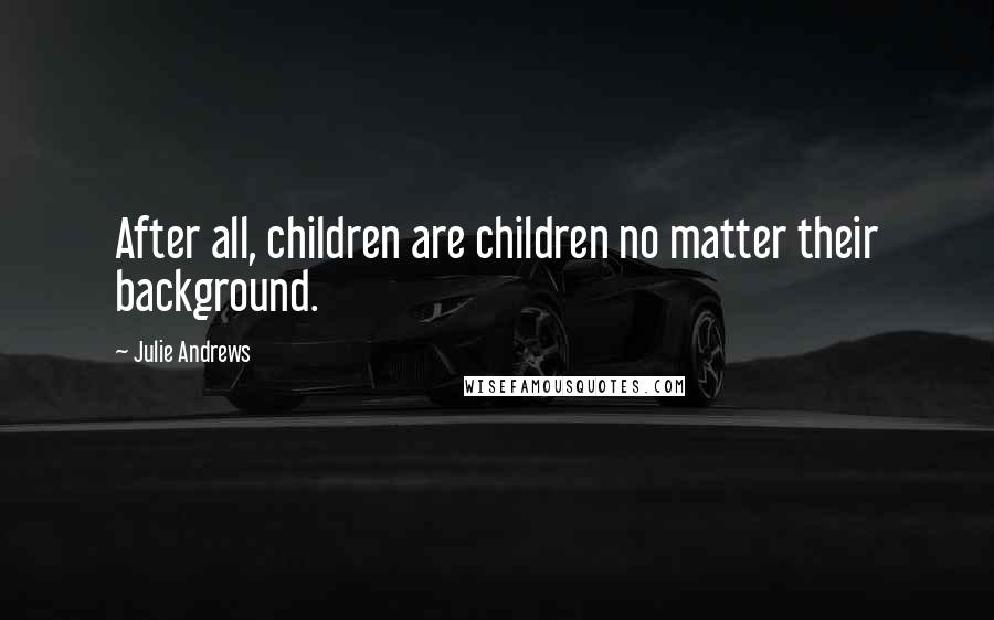 Julie Andrews Quotes: After all, children are children no matter their background.