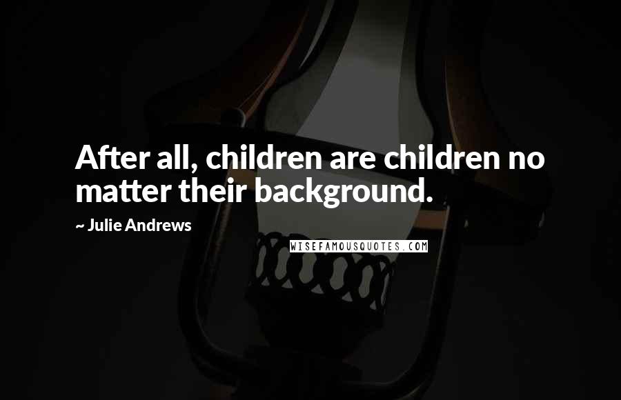 Julie Andrews Quotes: After all, children are children no matter their background.