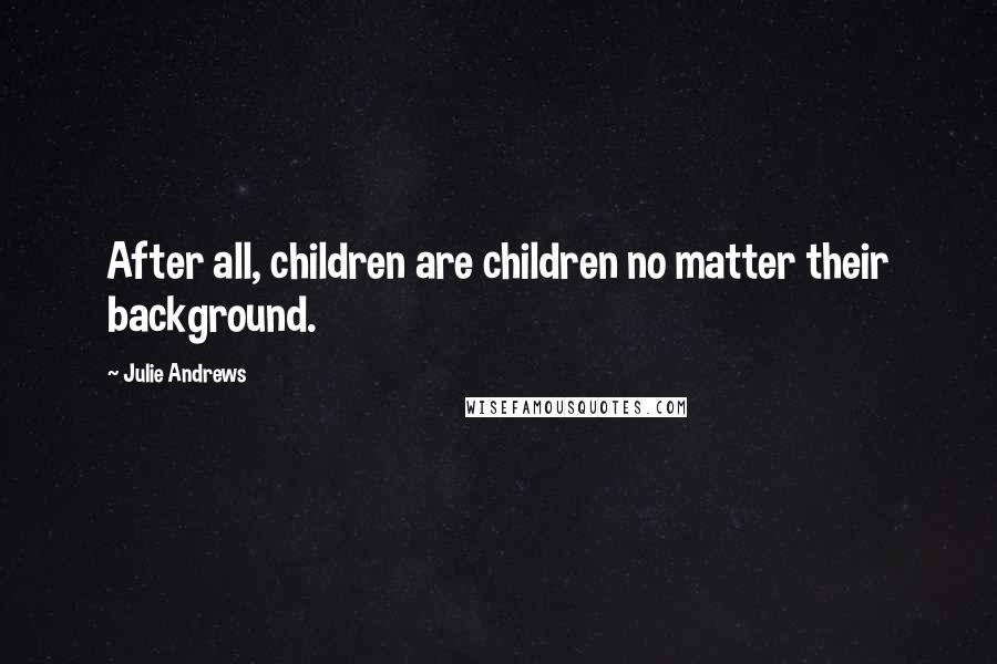 Julie Andrews Quotes: After all, children are children no matter their background.