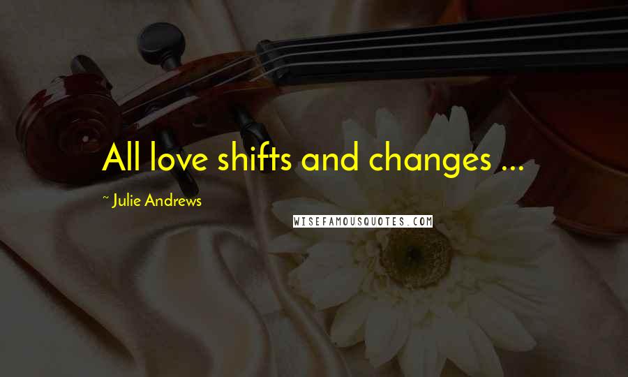 Julie Andrews Quotes: All love shifts and changes ...