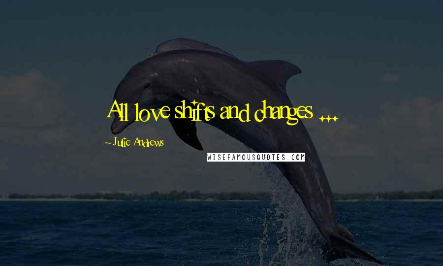 Julie Andrews Quotes: All love shifts and changes ...