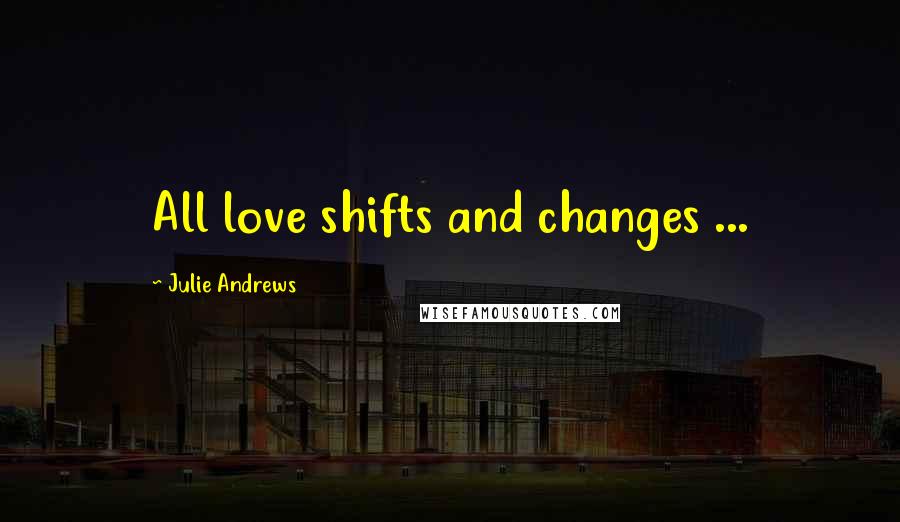 Julie Andrews Quotes: All love shifts and changes ...