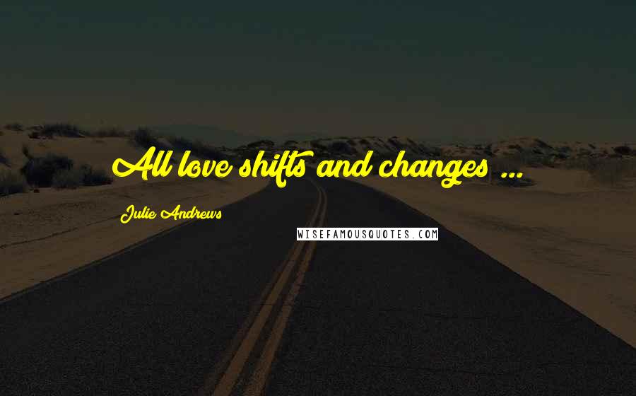 Julie Andrews Quotes: All love shifts and changes ...