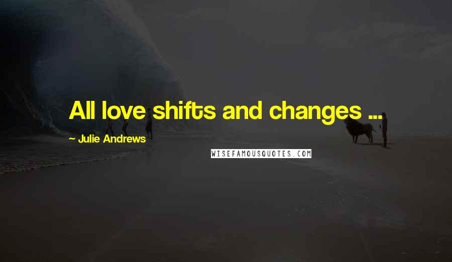 Julie Andrews Quotes: All love shifts and changes ...