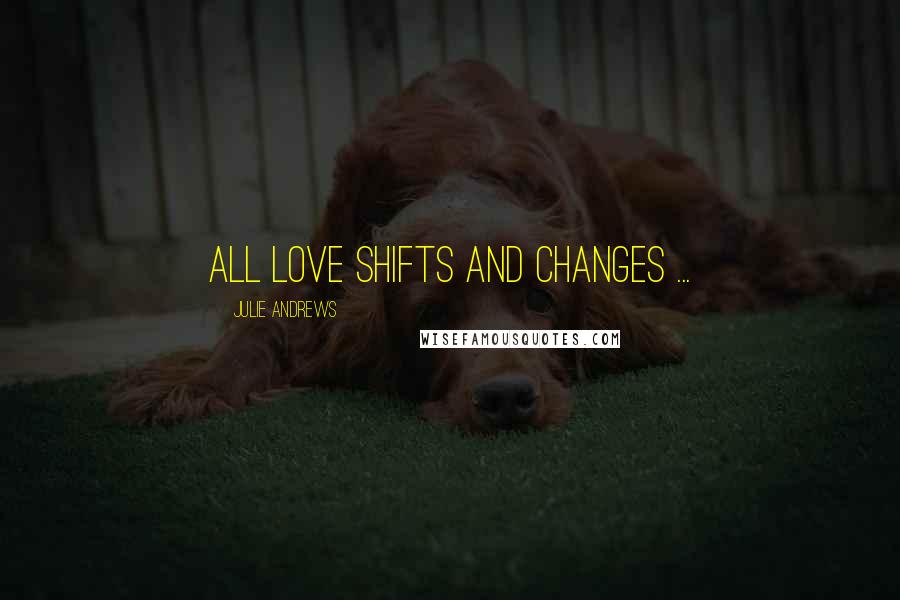 Julie Andrews Quotes: All love shifts and changes ...