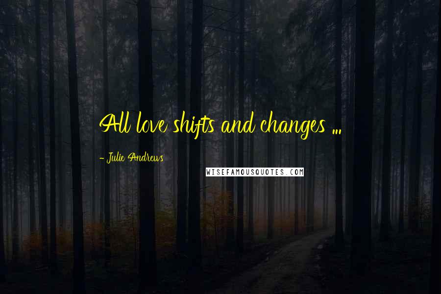 Julie Andrews Quotes: All love shifts and changes ...