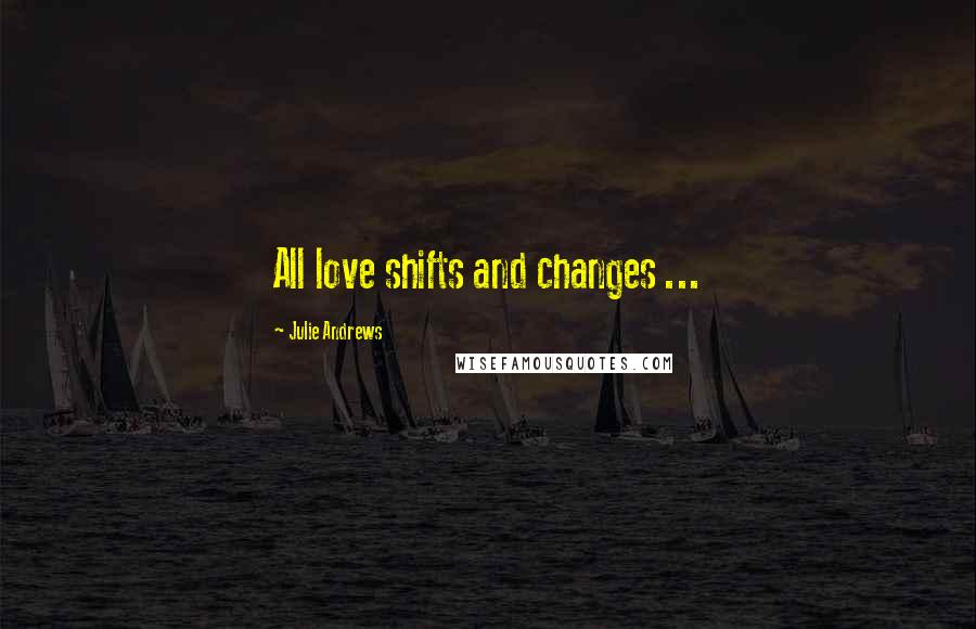 Julie Andrews Quotes: All love shifts and changes ...