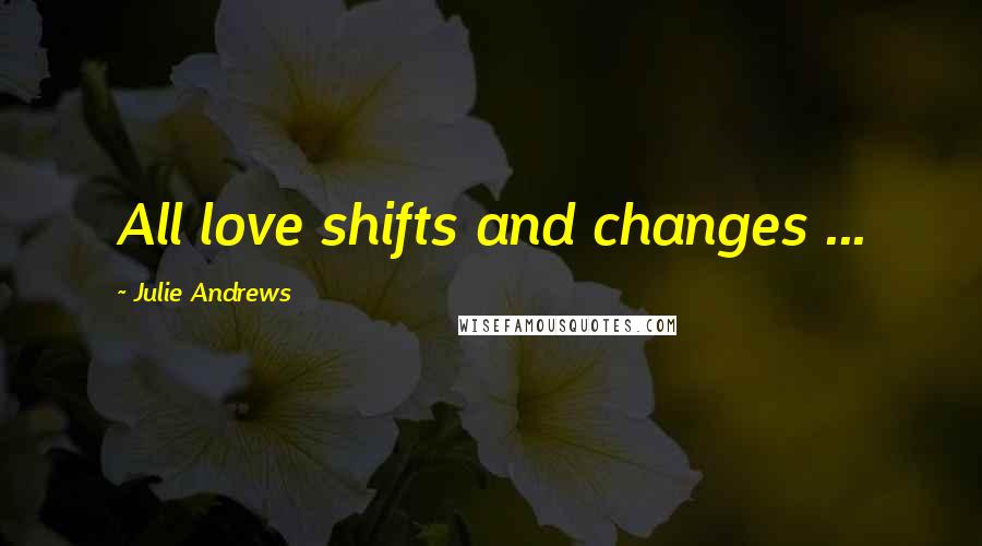 Julie Andrews Quotes: All love shifts and changes ...