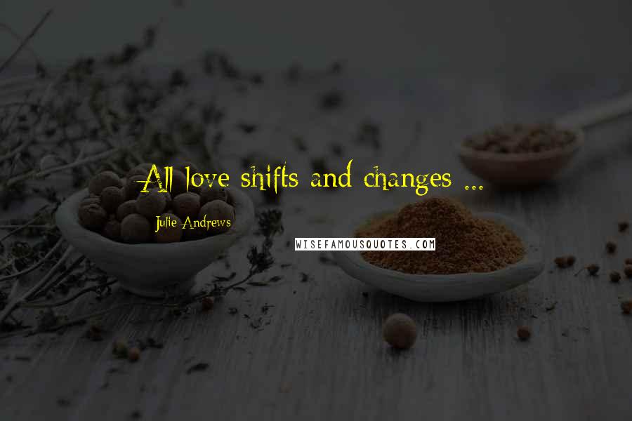 Julie Andrews Quotes: All love shifts and changes ...