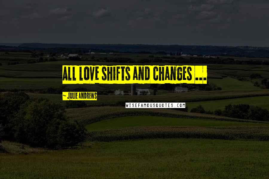 Julie Andrews Quotes: All love shifts and changes ...