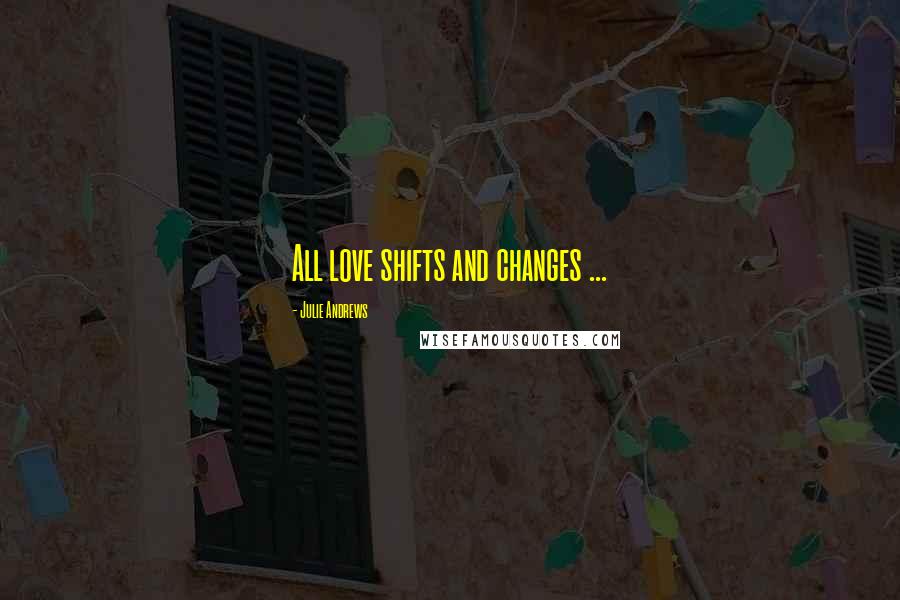 Julie Andrews Quotes: All love shifts and changes ...