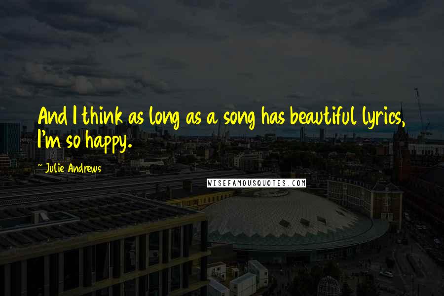 Julie Andrews Quotes: And I think as long as a song has beautiful lyrics, I'm so happy.