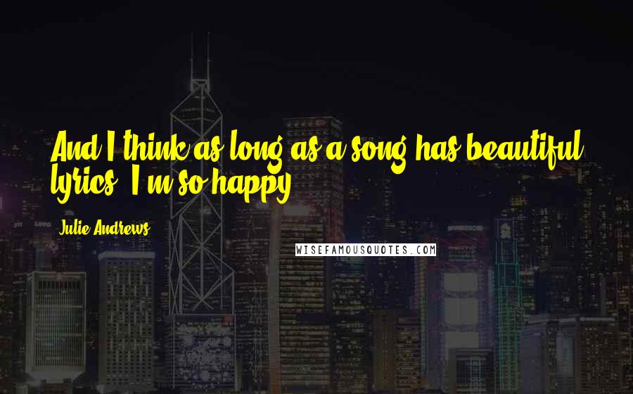 Julie Andrews Quotes: And I think as long as a song has beautiful lyrics, I'm so happy.