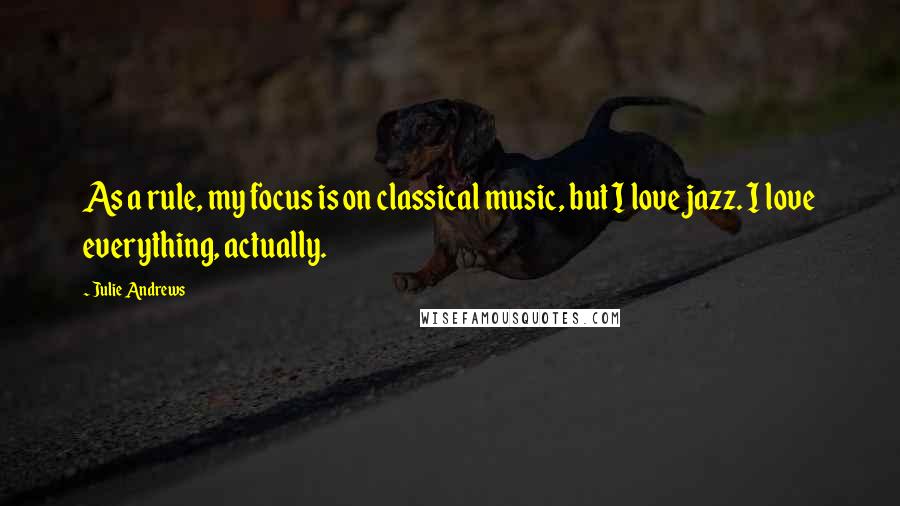 Julie Andrews Quotes: As a rule, my focus is on classical music, but I love jazz. I love everything, actually.